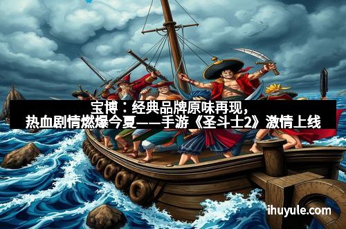 宝博：经典品牌原味再现，热血剧情燃爆今夏——手游《圣斗士2》激情上线