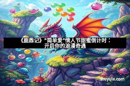 《鹿鼎记》“简单爱”情人节甜蜜倒计时：开启你的浪漫奇遇